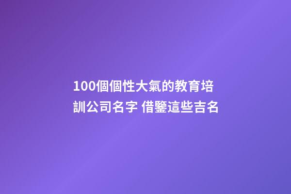 100個個性大氣的教育培訓公司名字 借鑒這些吉名